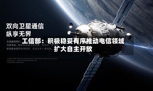 工信部:积极稳妥有序推动电信领域扩大自主开放-第1张图片