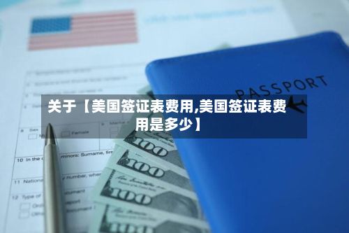 关于【美国签证表费用,美国签证表费用是多少】-第1张图片