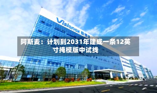 阿斯麦：计划到2031年建成一条12英寸掩模版中试线-第1张图片