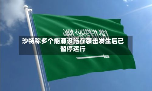 沙特称多个能源设施在袭击发生后已暂停运行-第1张图片