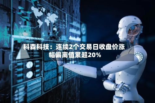 科森科技:连续2个交易日收盘价涨幅偏离值累超20%-第1张图片