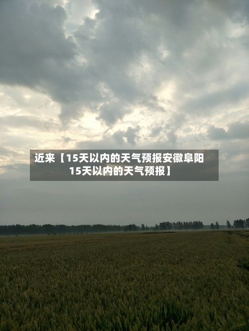 近来【15天以内的天气预报安徽阜阳15天以内的天气预报】-第1张图片