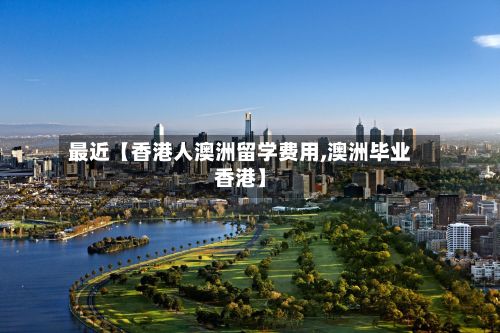 最近【香港人澳洲留学费用,澳洲毕业香港】-第1张图片