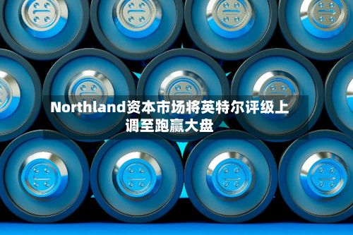 Northland资本市场将英特尔评级上调至跑赢大盘-第1张图片