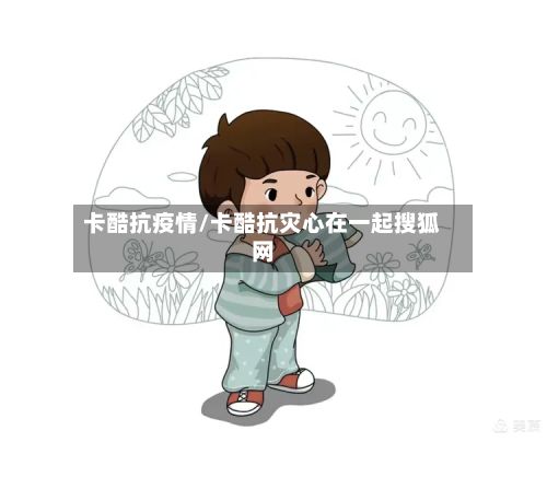 卡酷抗疫情/卡酷抗灾心在一起搜狐网-第1张图片