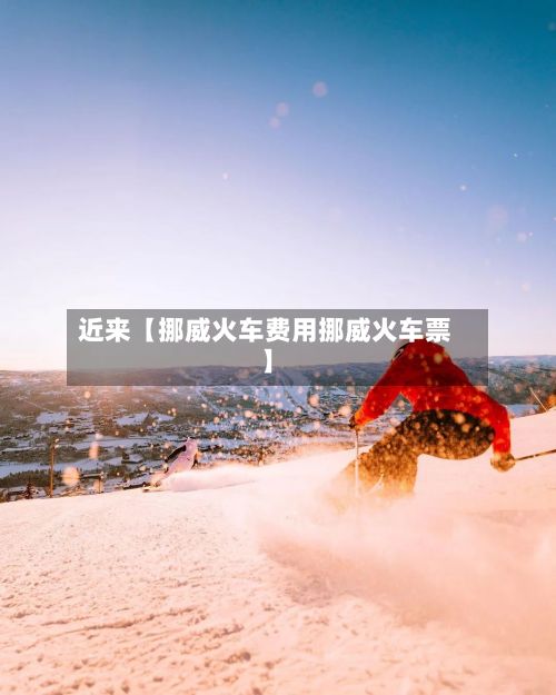 近来【挪威火车费用挪威火车票】-第1张图片