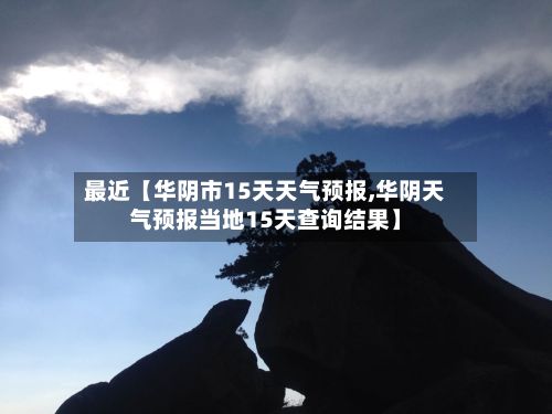 最近【华阴市15天天气预报,华阴天气预报当地15天查询结果】-第1张图片