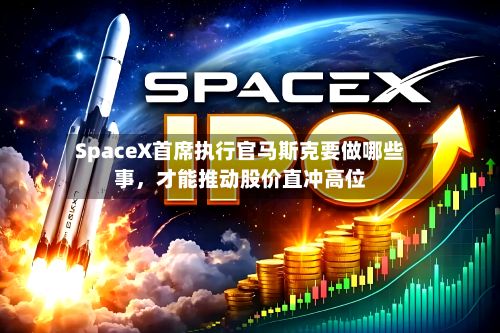 SpaceX首席执行官马斯克要做哪些事	，才能推动股价直冲高位-第1张图片