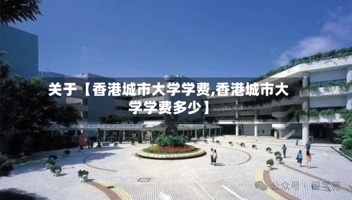 关于【香港城市大学学费,香港城市大学学费多少】-第1张图片