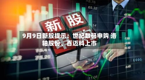 9月9日新股提示：世纪数码申购 洛轴股份	、百迈科上市-第1张图片
