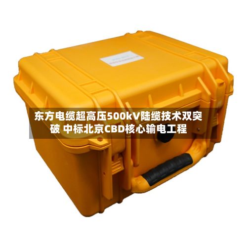 东方电缆超高压500kV陆缆技术双突破 中标北京CBD核心输电工程-第1张图片