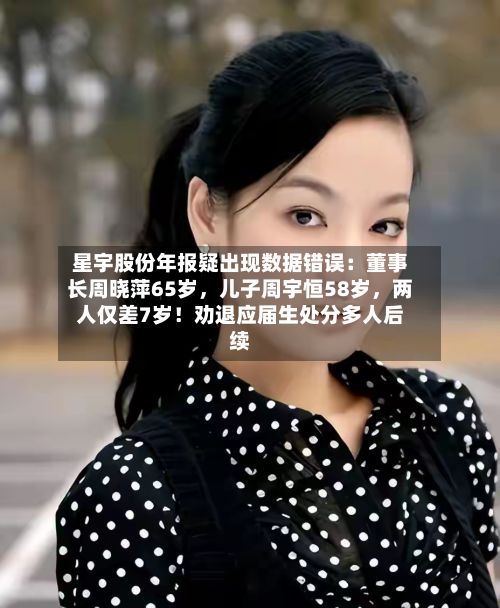 星宇股份年报疑出现数据错误：董事长周晓萍65岁，儿子周宇恒58岁	，两人仅差7岁！劝退应届生处分多人后续-第1张图片
