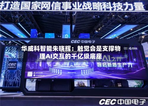 华威科智能朱晓辉:触觉会是支撑物理AI交互的千亿级底座-第1张图片