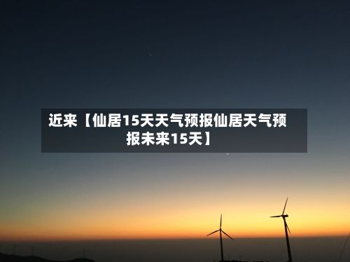 近来【仙居15天天气预报仙居天气预报未来15天】-第1张图片