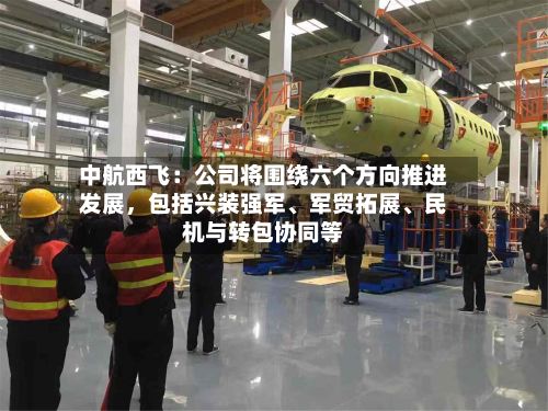 中航西飞：公司将围绕六个方向推进发展，包括兴装强军、军贸拓展	、民机与转包协同等-第1张图片