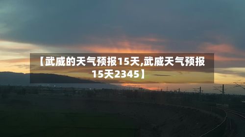 【武威的天气预报15天,武威天气预报15天2345】-第1张图片