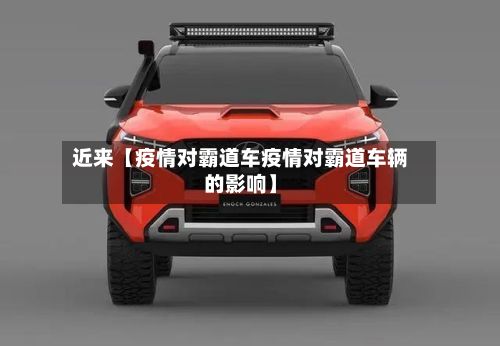 近来【疫情对霸道车疫情对霸道车辆的影响】-第1张图片