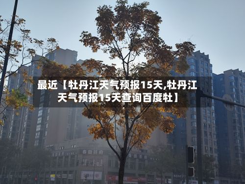 最近【牡丹江天气预报15天,牡丹江天气预报15天查询百度牡】-第1张图片