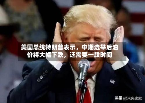 美国总统特朗普表示，中期选举后油价将大幅下跌	，还需要一段时间-第1张图片