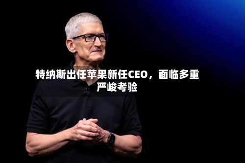 特纳斯出任苹果新任CEO，面临多重严峻考验-第1张图片