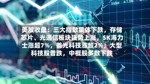 美股收盘：三大指数集体下跌，存储芯片、光通信板块强势上涨，SK海力士涨超7%	，美光科技涨超2%；大型科技股普跌，中概股多数下跌-第1张图片