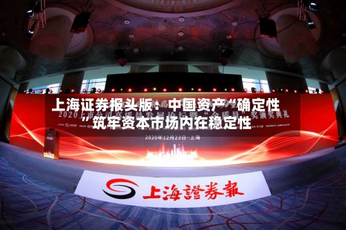 上海证券报头版：中国资产“确定性”筑牢资本市场内在稳定性-第1张图片