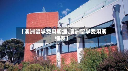 【澳洲留学费用明细,澳洲留学费用明细表】-第1张图片