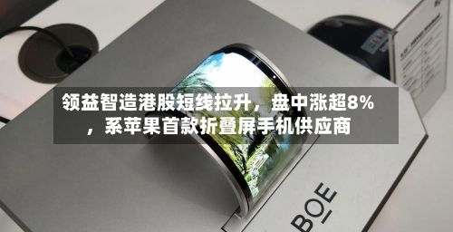 领益智造港股短线拉升，盘中涨超8%	，系苹果首款折叠屏手机供应商-第1张图片