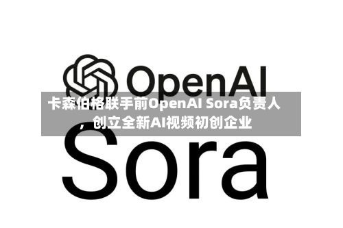 卡森伯格联手前OpenAI Sora负责人，创立全新AI视频初创企业-第1张图片