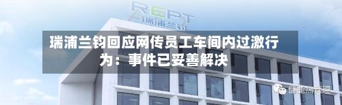 瑞浦兰钧回应网传员工车间内过激行为：事件已妥善解决-第1张图片
