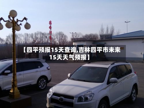 【四平预报15天查询,吉林四平市未来15天天气预报】-第1张图片