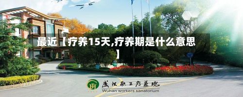 最近【疗养15天,疗养期是什么意思】-第1张图片
