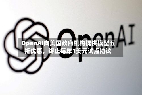 OpenAI向美国政府机构提供模型五折优惠	，终止每年1美元试点协议-第1张图片