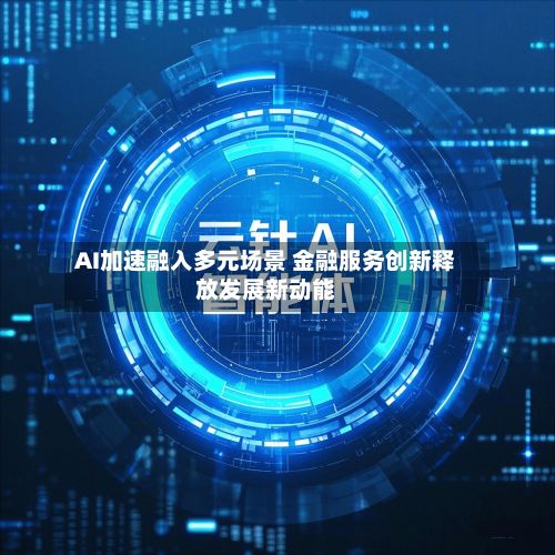 AI加速融入多元场景 金融服务创新释放发展新动能-第1张图片