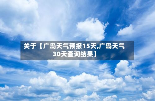 关于【广岛天气预报15天,广岛天气30天查询结果】-第1张图片