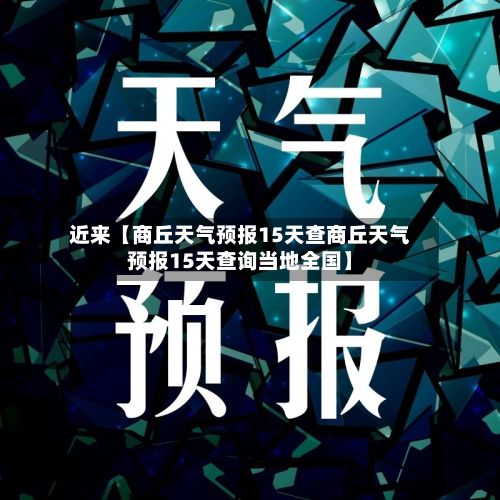 近来【商丘天气预报15天查商丘天气预报15天查询当地全国】-第1张图片