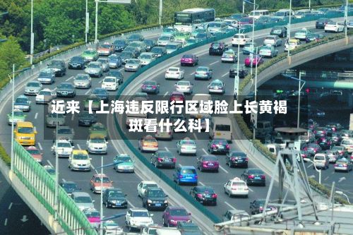 近来【上海违反限行区域脸上长黄褐斑看什么科】-第1张图片