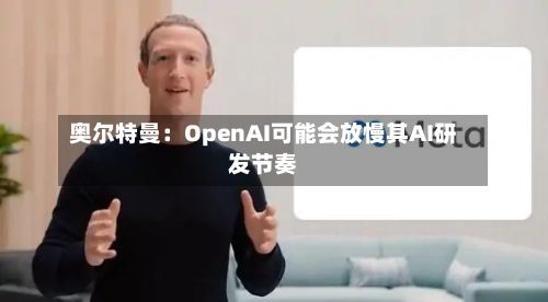 奥尔特曼:OpenAI可能会放慢其AI研发节奏-第1张图片