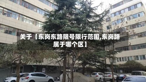 关于【东岗东路限号限行范围,东岗路属于哪个区】-第1张图片
