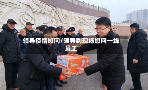 领导疫情慰问/领导到现场慰问一线员工-第1张图片