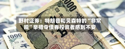 野村证券：特朗普和贝森特的“非常规	”举措令债券投资者感到不安-第1张图片