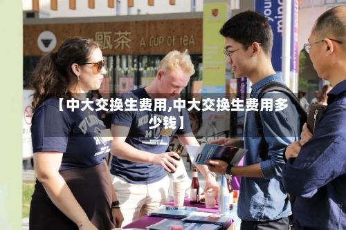 【中大交换生费用,中大交换生费用多少钱】-第1张图片