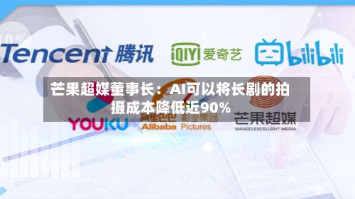 芒果超媒董事长:AI可以将长剧的拍摄成本降低近90%-第1张图片