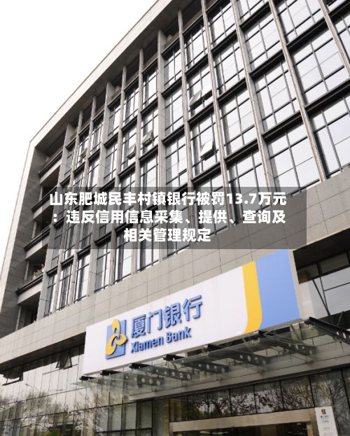 山东肥城民丰村镇银行被罚13.7万元：违反信用信息采集、提供	、查询及相关管理规定-第1张图片