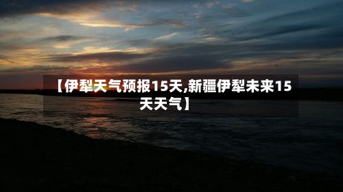 【伊犁天气预报15天,新疆伊犁未来15天天气】-第1张图片