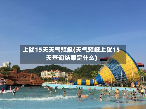 上犹15天天气预报(天气预报上犹15天查询结果是什么)-第1张图片