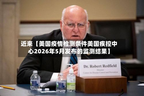 近来【美国疫情检测条件美国疾控中心2026年5月发布的监测结果】-第1张图片
