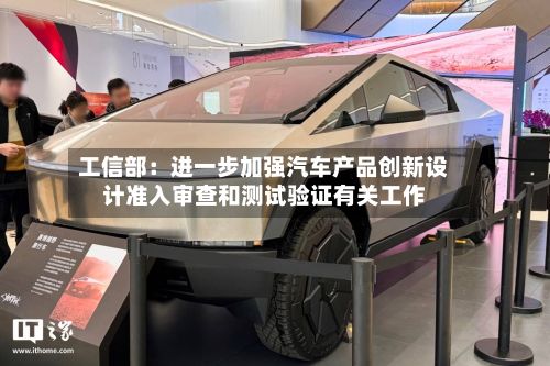 工信部:进一步加强汽车产品创新设计准入审查和测试验证有关工作-第1张图片