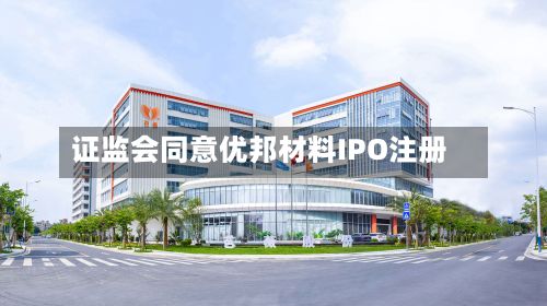 证监会同意优邦材料IPO注册-第1张图片