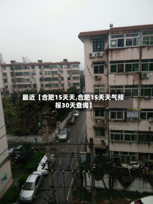 最近【合肥15天天,合肥15天天气预报30天查询】-第1张图片